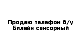 Продаю телефон б/у Билайн сенсорный